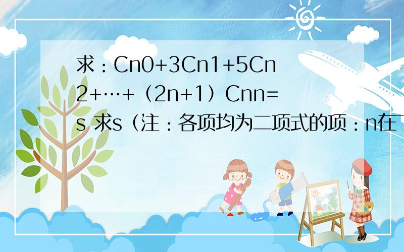 求：Cn0+3Cn1+5Cn2+…+（2n+1）Cnn=s 求s（注：各项均为二项式的项：n在下；0、1、2、…n在上；3、5、…(2n+1)为系数、求详解、谢谢!）答案再此设：S=Cn^0＋3Cn^1＋5Cn^2＋…＋(2n＋1)Cn^n S=(2n＋1)Cn^n＋(2