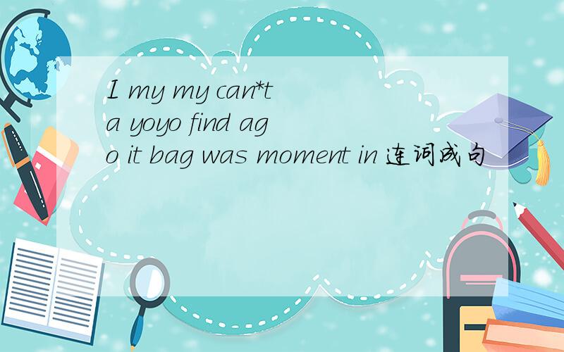 I my my can*t a yoyo find ago it bag was moment in 连词成句