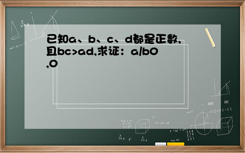 已知a、b、c、d都是正数,且bc>ad,求证：a/b0,0