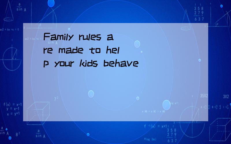 Family rules are made to help your kids behave