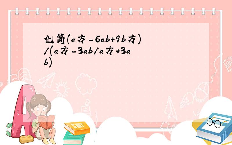 化简(a方-6ab+9b方)/(a方-3ab/a方+3ab)