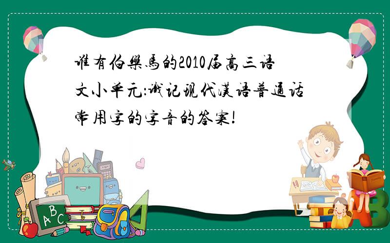 谁有伯乐马的2010届高三语文小单元：识记现代汉语普通话常用字的字音的答案!