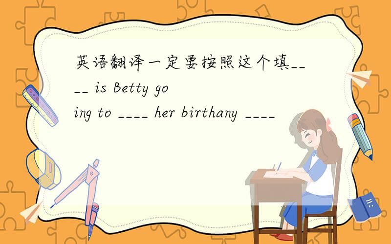 英语翻译一定要按照这个填____ is Betty going to ____ her birthany ____