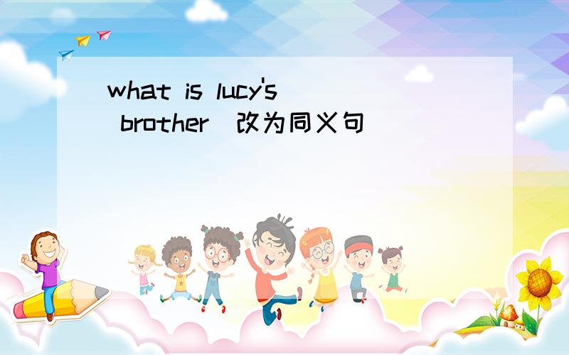 what is lucy's brother(改为同义句)