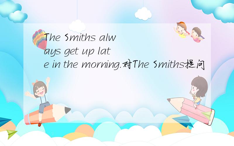 The Smiths always get up late in the morning.对The Smiths提问