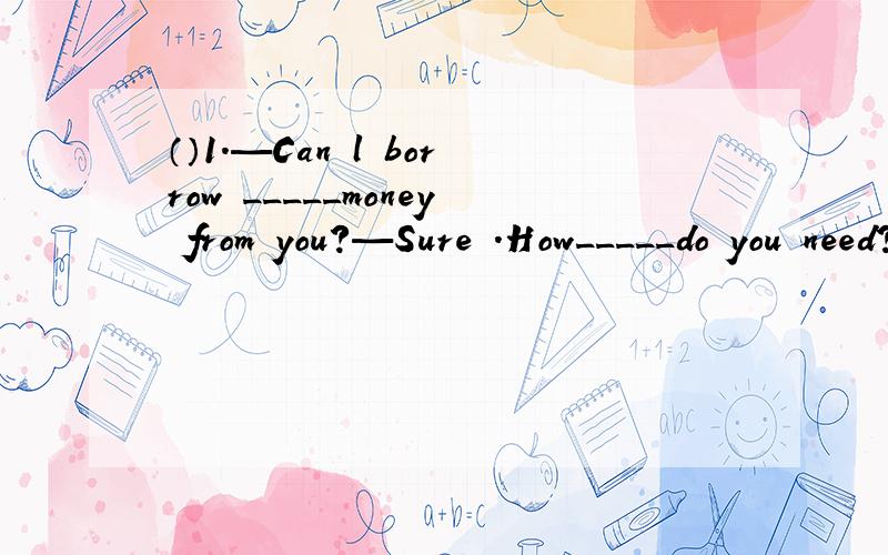 （）1.—Can l borrow _____money from you?—Sure .How_____do you need?A.some;many B.some;much C.a few; much D.any;many2.There is a computer in her bedroom.(改为同义句）_____ _____ a computer in her bedroom.