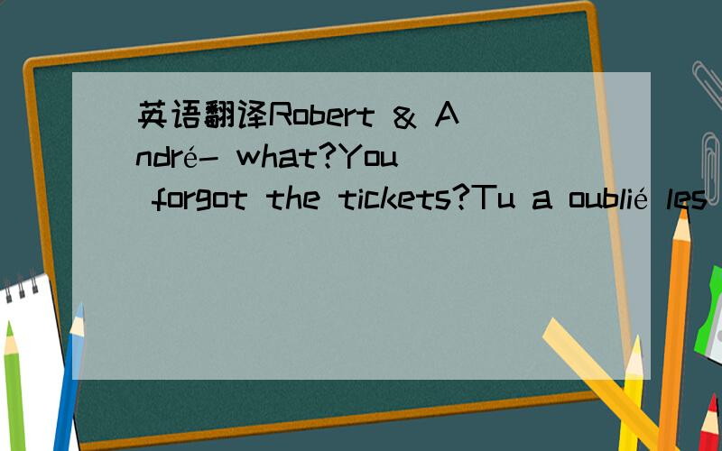 英语翻译Robert & André- what?You forgot the tickets?Tu a oublié les billets?Robert- you are so stupid you idiot!Tu es si stupide.IdiotRobert:Seriously!We can’t get in.there’s SECURITY!Sérieusement!Nous ne pouvons pas y entrer.Il ya AGENT D