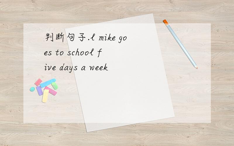 判断句子.l mike goes to school five days a week