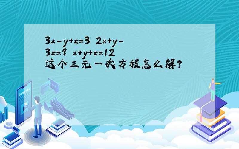 3x-y+z=3 2x+y-3z=9 x+y+z=12 这个三元一次方程怎么解?