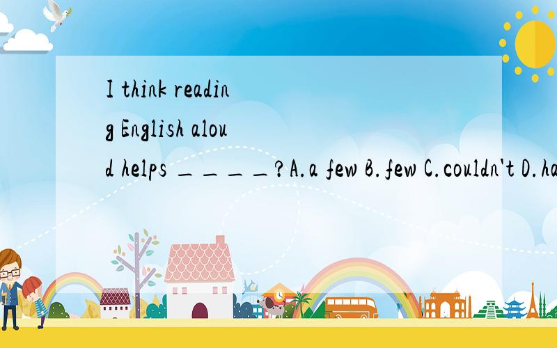 I think reading English aloud helps ____?A.a few B.few C.couldn't D.haven't