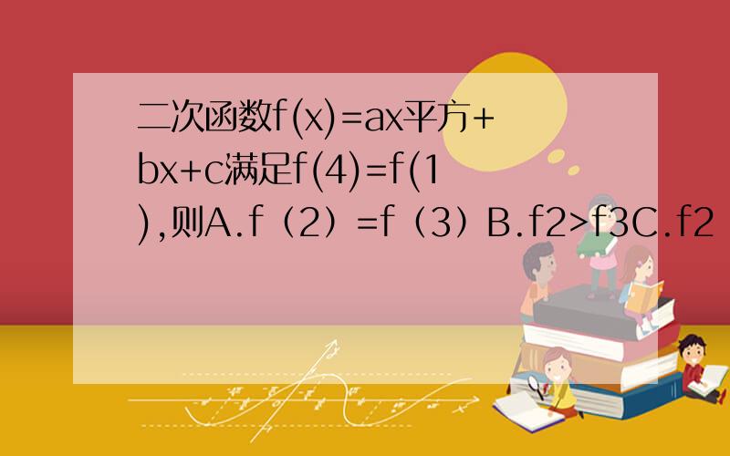 二次函数f(x)=ax平方+bx+c满足f(4)=f(1),则A.f（2）=f（3）B.f2>f3C.f2