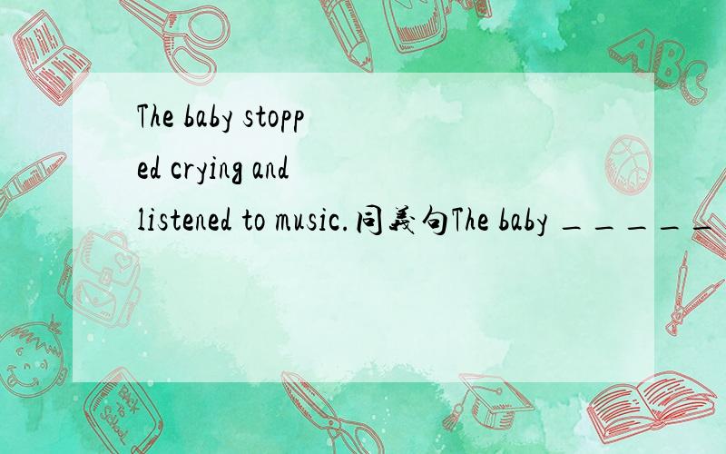 The baby stopped crying and listened to music.同义句The baby ______ cry ______ ______ and listened to music
