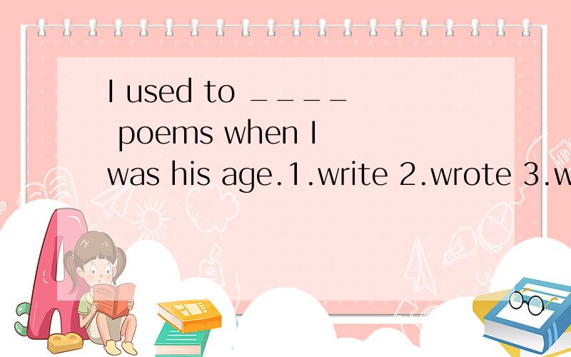 I used to ____ poems when I was his age.1.write 2.wrote 3.writing 4.written