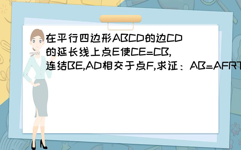 在平行四边形ABCD的边CD的延长线上点E使CE=CB,连结BE,AD相交于点F,求证：AB=AFRT