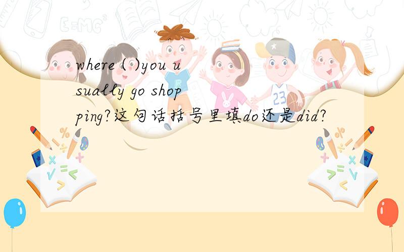 where ( )you usually go shopping?这句话括号里填do还是did?