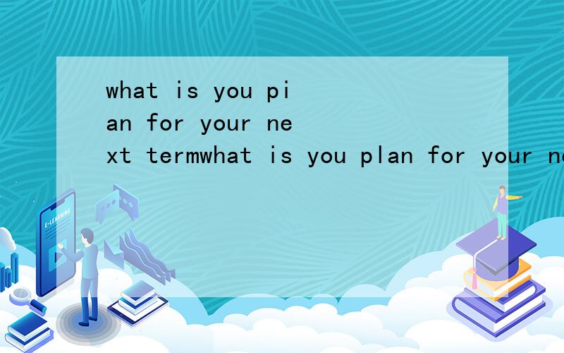 what is you pian for your next termwhat is you plan for your next term?   100词左右，大家帮帮忙