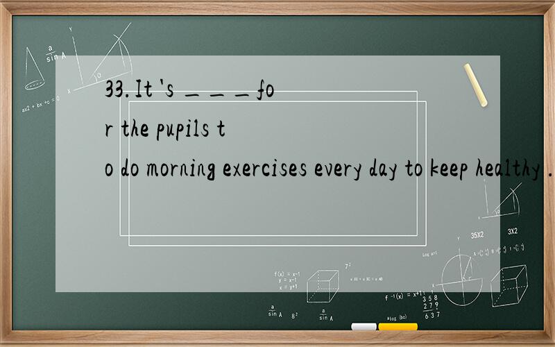 33.It 's ___for the pupils to do morning exercises every day to keep healthy .A necessary B familiar C similar 请翻译句子和选项并加以说明原因