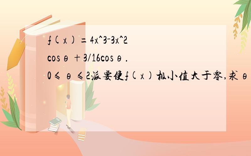 f(x)=4x^3-3x^2cosθ+3/16cosθ.0≤θ≤2派要使f(x)极小值大于零,求θ取值范围