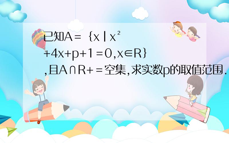 已知A＝｛x|x²+4x+p+1＝0,x∈R｝,且A∩R+＝空集,求实数p的取值范围.