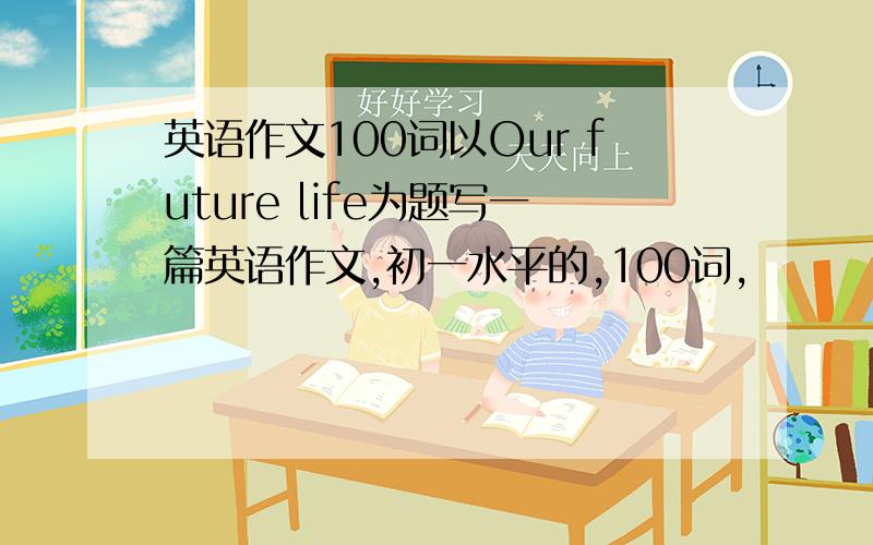 英语作文100词以Our future life为题写一篇英语作文,初一水平的,100词,