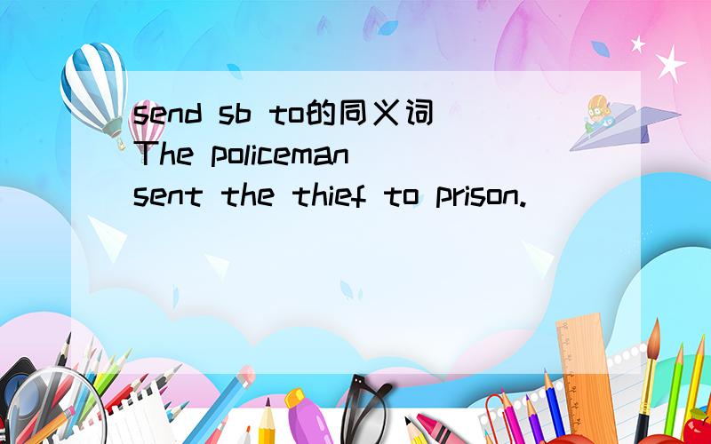 send sb to的同义词The policeman sent the thief to prison.