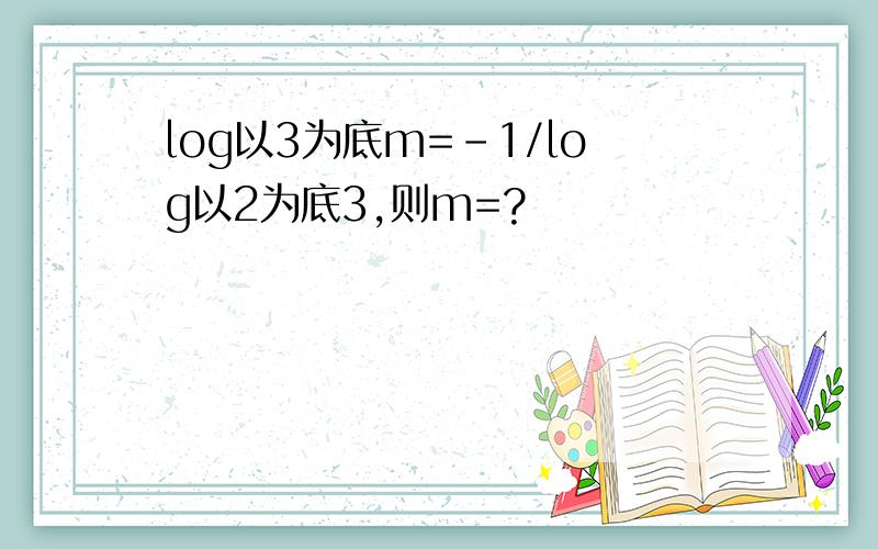 log以3为底m=-1/log以2为底3,则m=?