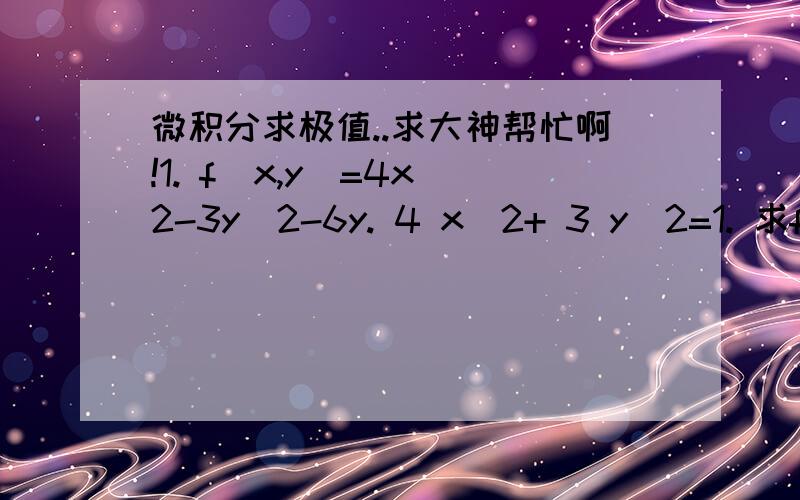 微积分求极值..求大神帮忙啊!1. f(x,y)=4x^2-3y^2-6y. 4 x^2+ 3 y^2=1. 求f(x,y)的极值. 极大值和极小值.2.f(x,y) =20x^2+5y^2+20xy+10x+5y+3.   5x^2+5xy=1. 求f(x,y)的极值.  （极小值）求大神帮忙啊.. 只要答案.. 过程