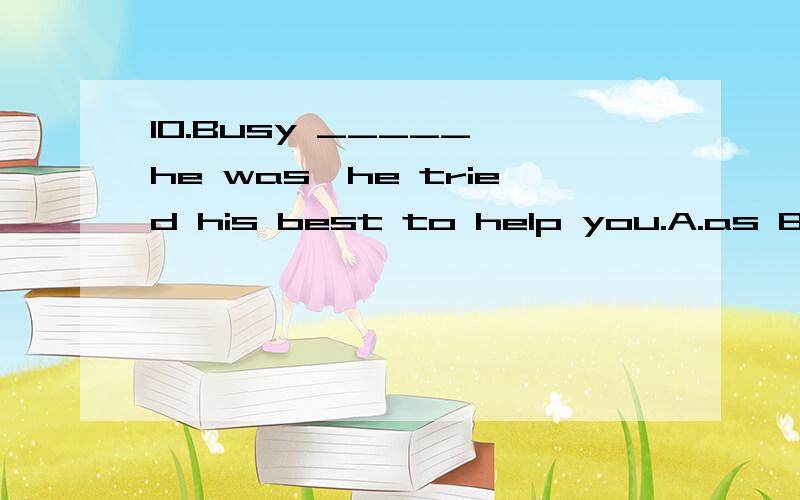 10.Busy _____ he was,he tried his best to help you.A.as B.when C.since D.for