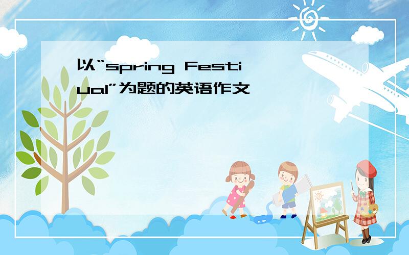 以“spring Festiual”为题的英语作文