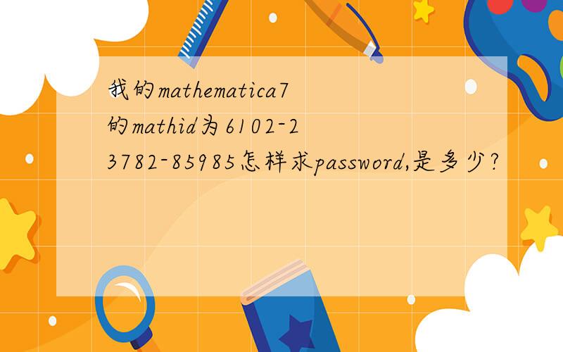 我的mathematica7的mathid为6102-23782-85985怎样求password,是多少?