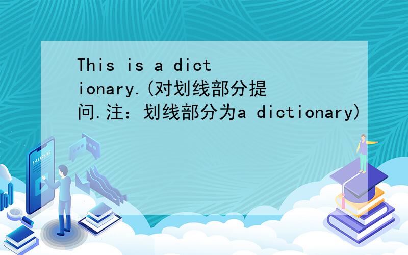 This is a dictionary.(对划线部分提问.注：划线部分为a dictionary)
