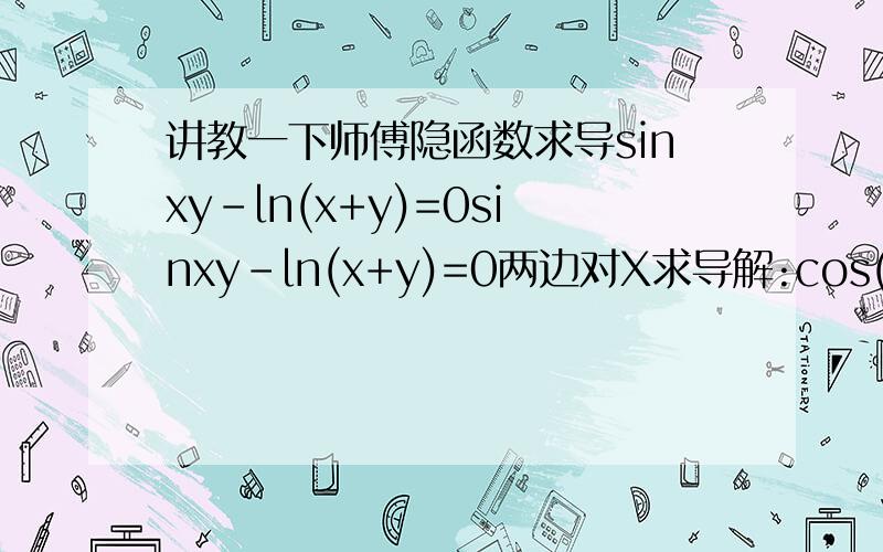 讲教一下师傅隐函数求导sinxy-ln(x+y)=0sinxy-ln(x+y)=0两边对X求导解:cos(xy)(y+xy')-(1+y)/(x+y)=0其中cos(xy)(y+xy')怎么得来的?要详细步骤(初学请谅解!谢谢!)隐函数y怎么处理呀?回答的好有追加分!