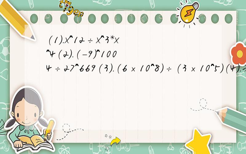 (1).x^12÷x^3*x^4(2).(-9)^1004÷27^669(3).(6×10^8)÷(3×10^5)(4).若10^a=20,10^b=5^-1,求9^a÷3^(2b)