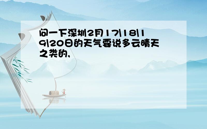 问一下深圳2月17\18\19\20日的天气要说多云晴天之类的,