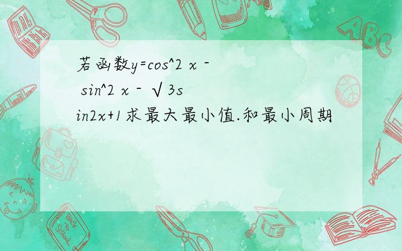 若函数y=cos^2 x - sin^2 x - √3sin2x+1求最大最小值.和最小周期