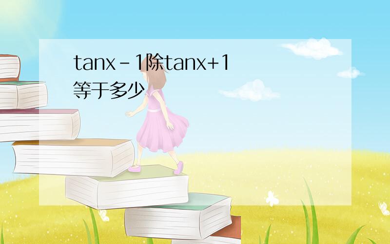 tanx-1除tanx+1 等于多少