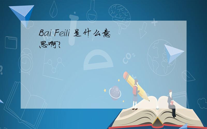 Bai Feili 是什么意思啊?