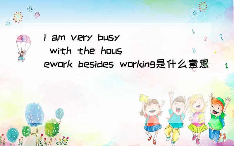 i am very busy with the housework besides working是什么意思
