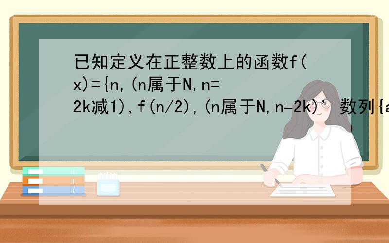 已知定义在正整数上的函数f(x)={n,(n属于N,n=2k减1),f(n/2),(n属于N,n=2k)' 数列{a小n}的通项公式a小...已知定义在正整数上的函数f(x)={n,(n属于N,n=2k减1),f(n/2),(n属于N,n=2k)' 数列{a小n}的通项公式a小n=f(1)+
