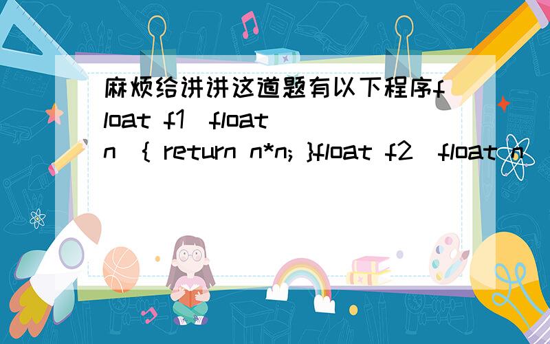 麻烦给讲讲这道题有以下程序float f1(float n){ return n*n; }float f2(float n){ return 2*n; }main(){ float (*p1)(float),(*p2)(float),(*t)(float),y1,y2;p1=f1; p2=f2;y1=p2( p1(2.0) );t = p1; p1=p2; p2 = t;y2=p2( p1(2.0) ); printf(