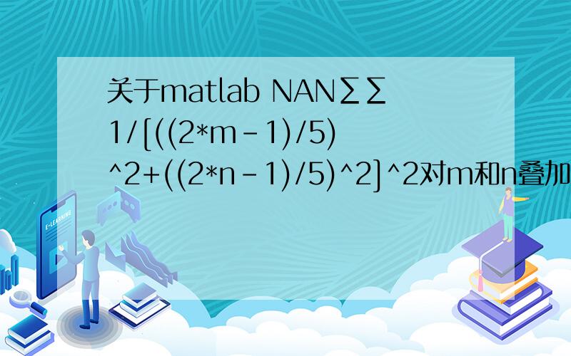 关于matlab NAN∑∑1/[((2*m-1)/5)^2+((2*n-1)/5)^2]^2对m和n叠加求和,当m=n=1,2,3...Q当Q=16时,上述表达式的值为176.4688,当Q≥17时,上述表达式的值出现NAN,疑惑的是,上述表达式并未出现零,或无穷.我的程序：e