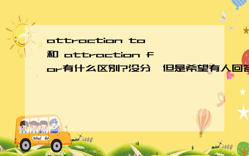 attraction to 和 attraction for有什么区别?没分,但是希望有人回答