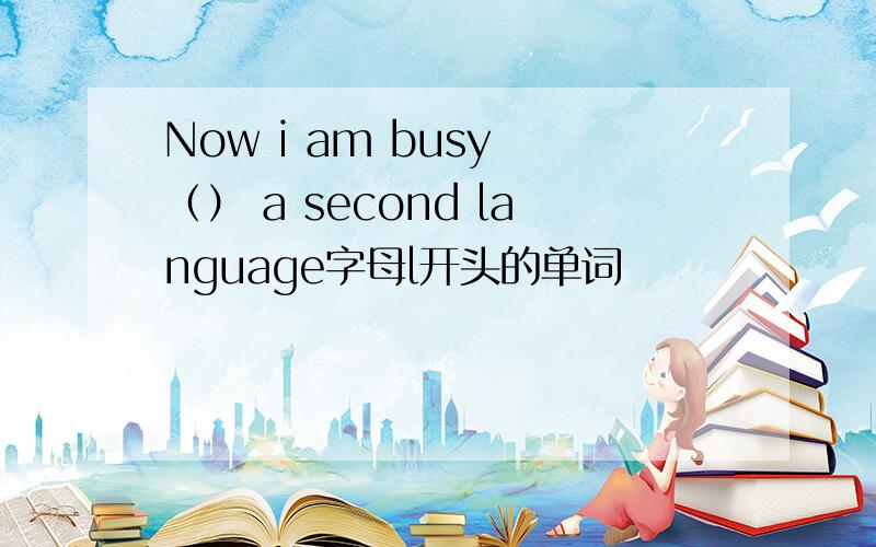 Now i am busy （） a second language字母l开头的单词