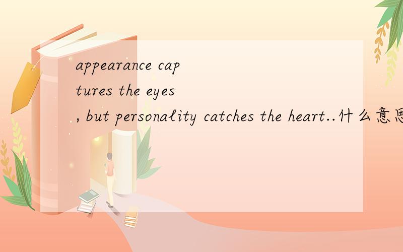 appearance captures the eyes, but personality catches the heart..什么意思