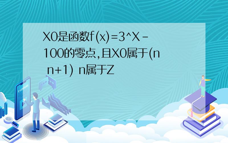 X0是函数f(x)=3^X-100的零点,且X0属于(n n+1) n属于Z
