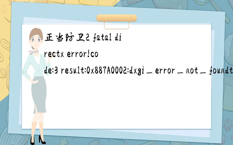 正当防卫2 fatal directx error!code:3 result:0x887A0002:dxgi_error_not_foundthe gamwill now exit.try starting the game with /failsafe if the problem persist.