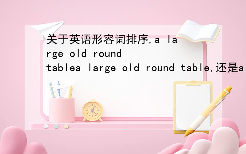 关于英语形容词排序,a large old round tablea large old round table,还是a large round old table,有好几个规则,像是Opshacom;或是：限定词（冠词、物主代词、指示代词、不定代词）＋数词（序数词在前,基数