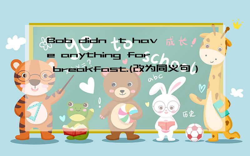 Bob didn't have anything for breakfast.(改为同义句）