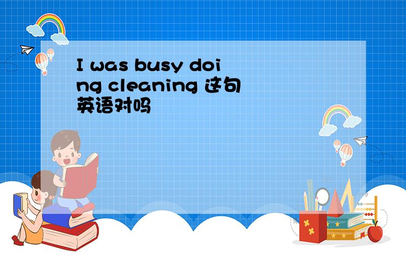 I was busy doing cleaning 这句英语对吗