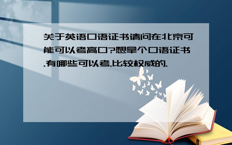 关于英语口语证书请问在北京可能可以考高口?想拿个口语证书.有哪些可以考.比较权威的.